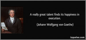 really great talent finds its happiness in execution. - Johann ...