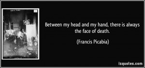 ... head and my hand, there is always the face of death. - Francis Picabia