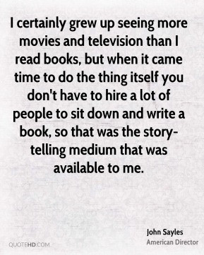 John Sayles - I certainly grew up seeing more movies and television ...