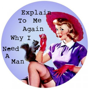 Explain to me again why i need a man?