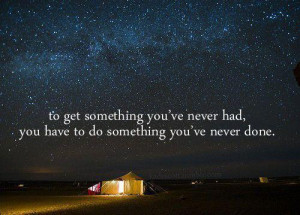 ... something you never had, you have to do something you have never done