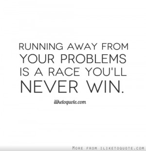 Running away from your problems is a race you'll never win.