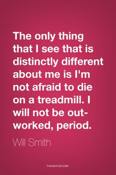 ... not afraid to die on a treadmill. I will not be out-worked, period