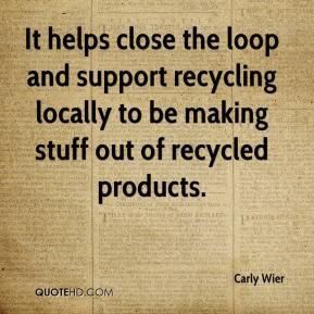 ... support recycling locally to be making stuff out of recycled products