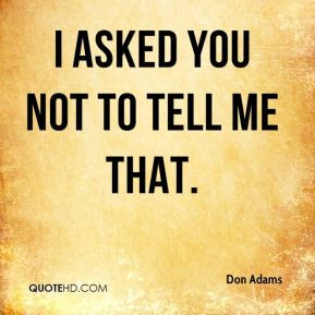 Don Adams - I asked you not to tell me that.