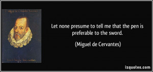 ... tell me that the pen is preferable to the sword. - Miguel de Cervantes