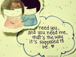 need you, and you need me, that’s the way it’s supposed to be ...