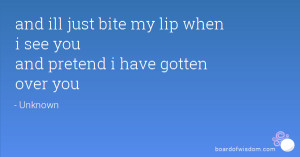 and ill just bite my lip when i see you and pretend i have gotten over ...