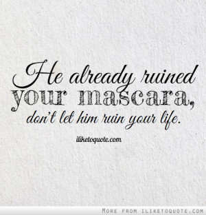 He already ruined your mascara, don't let him ruin your life.