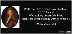 Whate'er of earth is form'd, to earth returns, * * * * The soul Of man ...
