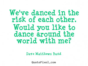 Dave Matthews Band picture quotes - We've danced in the risk of each ...