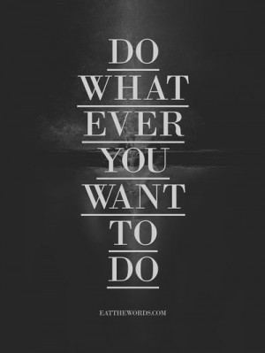 do_whatever_you_want_to_do__by_eatthewords-d4o932j.jpg