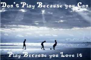 ... Play Because You Can Play Because You Love Is ” ~ Soccer Quote