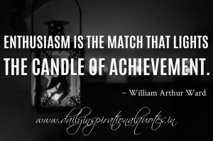 ... the match that lights the candle of achievement. ~ William Arthur Ward