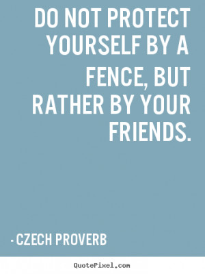 ... yourself by a fence, but rather by your friends. - Friendship quotes