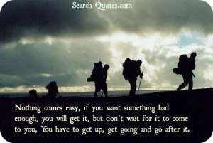 Nothing comes easy, if you want something bad enough, you will get it ...