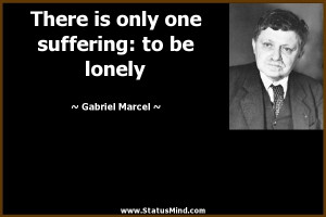 ... one suffering: to be lonely - Gabriel Marcel Quotes - StatusMind.com
