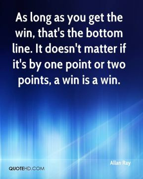Allan Ray - As long as you get the win, that's the bottom line. It ...