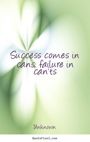 Success comes in cans; failure in can'ts Unknown success quotes