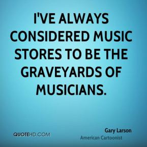 Gary Larson - I've always considered music stores to be the graveyards ...