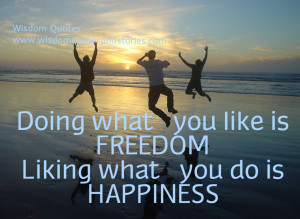 ... freedom . liking what you do is happiness - Wisdom Quotes and Stories