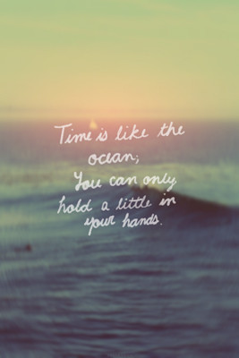 Time is like the ocean; you can only hold a little in your hands.