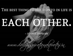 The best thing to hold onto in life is each other. ~ Audrey Hepburn ...