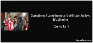 ... come home and still can't believe it's all mine. - Lorrie Fair