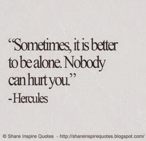 Sometimes, it is better to alone. Nobody can hurt you ~Hercules ...