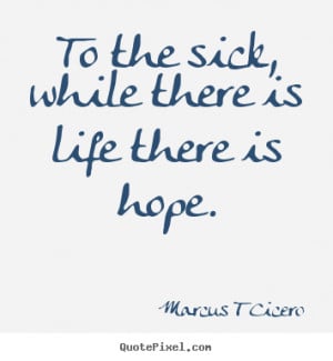 ... To the sick, while there is life there is hope. - Inspirational quotes