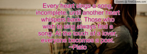 Every heart sings a song, incomplete, until another heart whispers ...