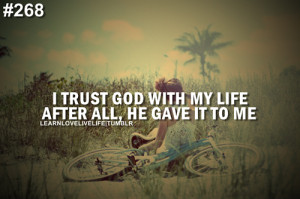 trust god with my life after all, he gave it to me.