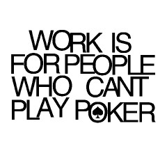 Work is for people who can't play poker