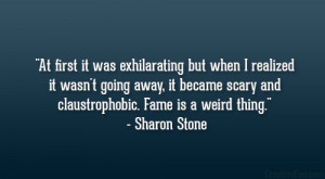 ... scary and claustrophobic. Fame is a weird thing.” – Sharon Stone