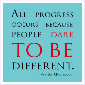 All progress occurs because people dare to be different.