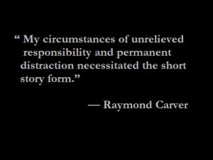 ... distraction necessitated the short story form.” — Raymond Carver