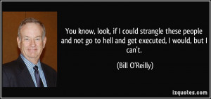 ... not go to hell and get executed, I would, but I can't. - Bill O'Reilly