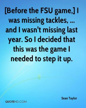 Sean Taylor - [Before the FSU game,] I was missing tackles, ... and I ...