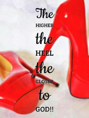 The higher the heel the closer to God!