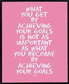 ... as important as what you become by achieving your goals.