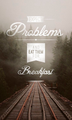 Mantra - Expect problems and eat them for breakfast!! Growl! :)