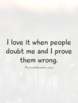 ... Quotes: I Love It When People Doubt Me And I Prove Them Wrong Quote