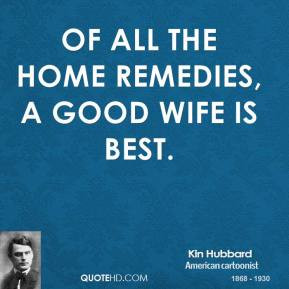Kin Hubbard - Of all the home remedies, a good wife is best.