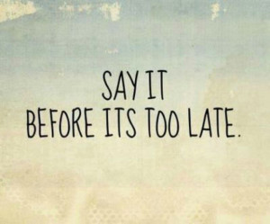 Say it before its too late.