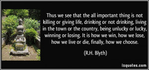 ... we win, how we lose, how we live or die, finally, how we choose. - R.H