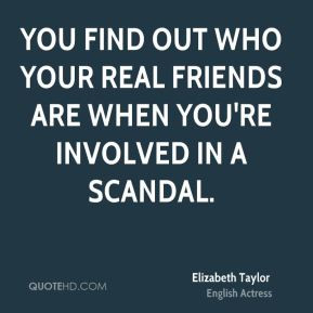 Elizabeth Taylor - You find out who your real friends are when you're ...