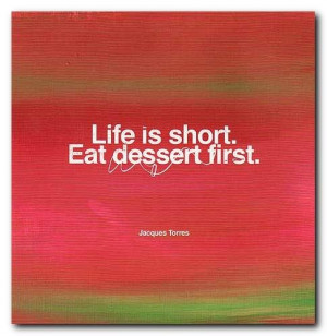 Life is short. Eat dessert first.