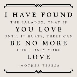 ... if you love until it hurts, there can be no more hurt, only more love