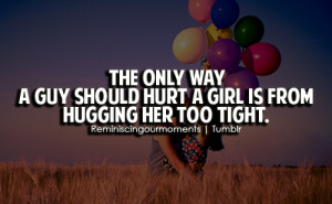 The only way a guy should hurt a girl is from hugging her too tight.