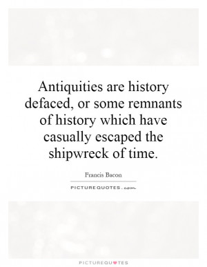 Antiquities are history defaced, or some remnants of history which ...